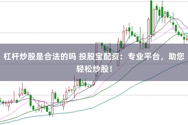 杠杆炒股是合法的吗 投股宝配资：专业平台，助您轻松炒股！