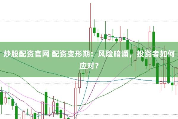 炒股配资官网 配资变形期：风险暗涌，投资者如何应对？