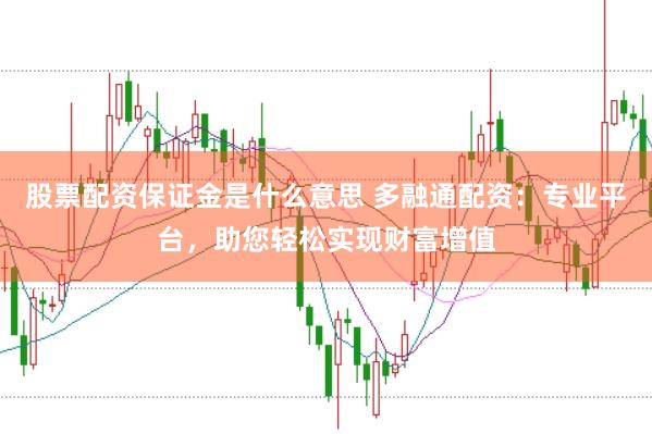 股票配资保证金是什么意思 多融通配资：专业平台，助您轻松实现财富增值