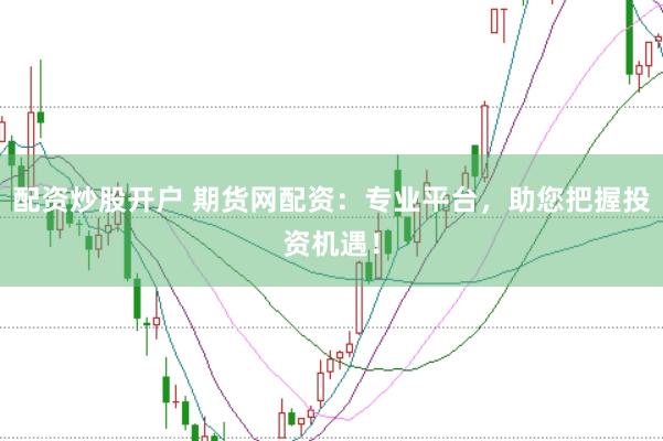 配资炒股开户 期货网配资：专业平台，助您把握投资机遇！
