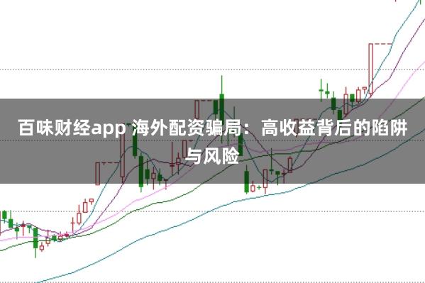 百味财经app 海外配资骗局：高收益背后的陷阱与风险