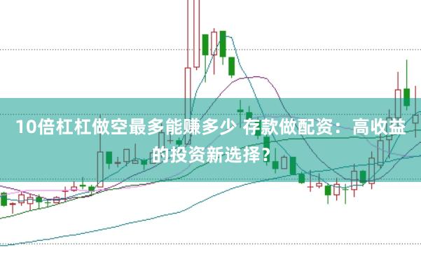 10倍杠杠做空最多能赚多少 存款做配资：高收益的投资新选择？