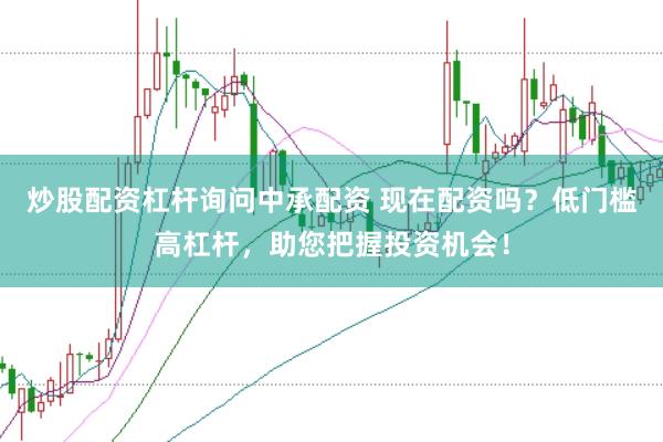 炒股配资杠杆询问中承配资 现在配资吗？低门槛高杠杆，助您把握投资机会！