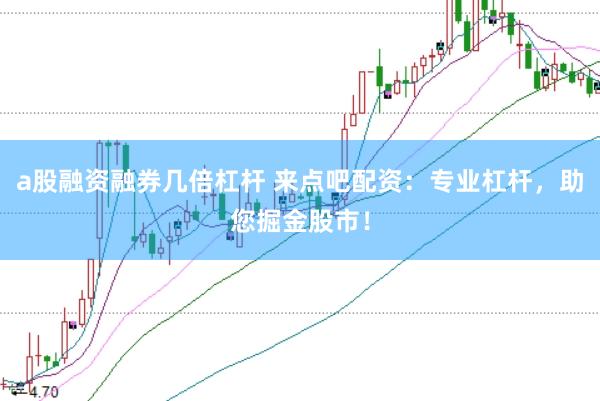 a股融资融券几倍杠杆 来点吧配资：专业杠杆，助您掘金股市！