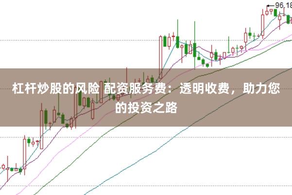 杠杆炒股的风险 配资服务费：透明收费，助力您的投资之路