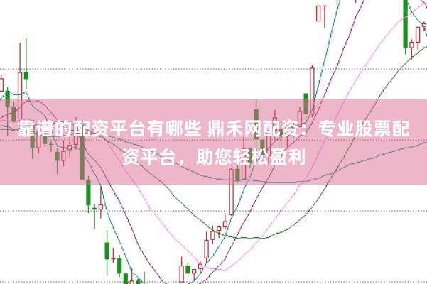 靠谱的配资平台有哪些 鼎禾网配资：专业股票配资平台，助您轻松盈利