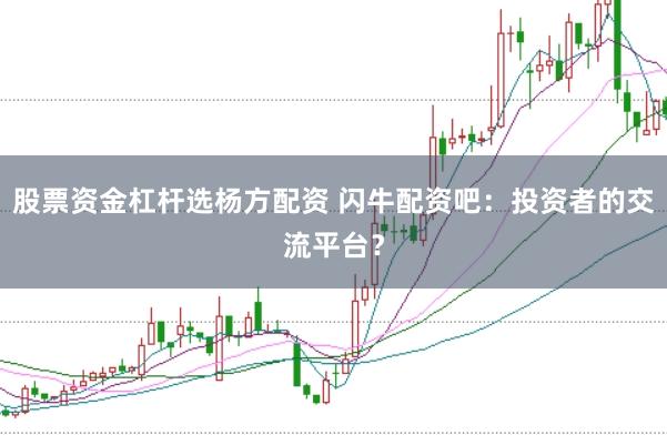 股票资金杠杆选杨方配资 闪牛配资吧：投资者的交流平台？