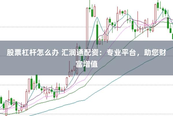 股票杠杆怎么办 汇润通配资：专业平台，助您财富增值