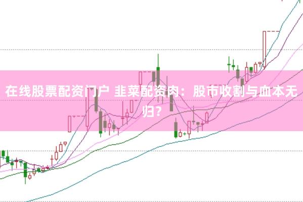 在线股票配资门户 韭菜配资肉：股市收割与血本无归？