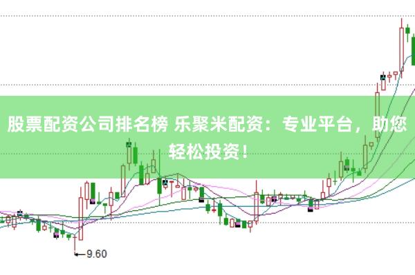 股票配资公司排名榜 乐聚米配资：专业平台，助您轻松投资！