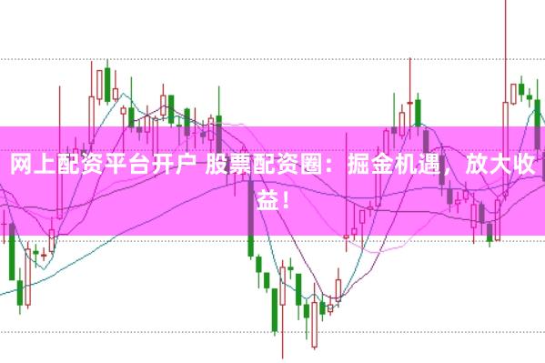 网上配资平台开户 股票配资圈：掘金机遇，放大收益！