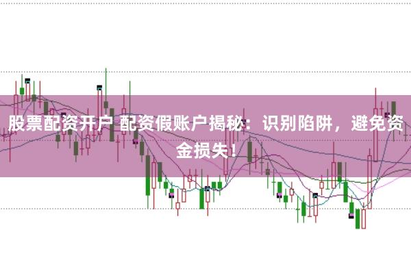 股票配资开户 配资假账户揭秘：识别陷阱，避免资金损失！