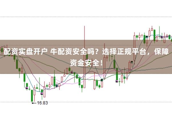 配资实盘开户 牛配资安全吗？选择正规平台，保障资金安全！