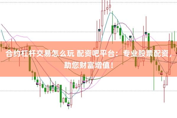 合约杠杆交易怎么玩 配资吧平台：专业股票配资，助您财富增值！