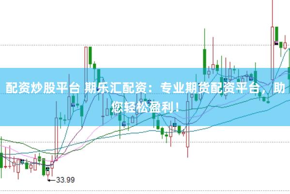 配资炒股平台 期乐汇配资：专业期货配资平台，助您轻松盈利！