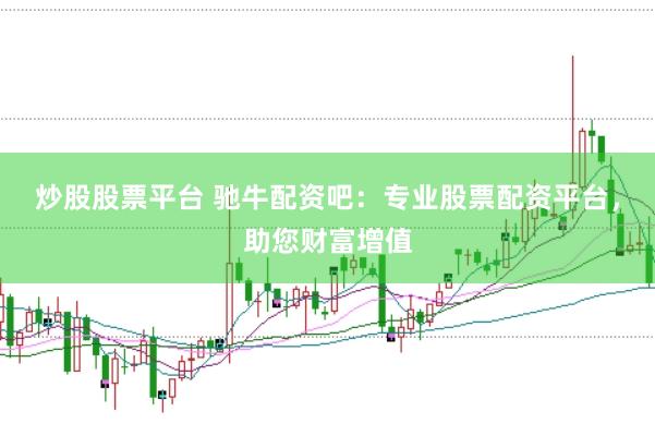 炒股股票平台 驰牛配资吧：专业股票配资平台，助您财富增值