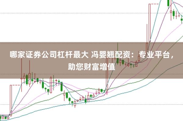 哪家证券公司杠杆最大 冯婴翘配资：专业平台，助您财富增值