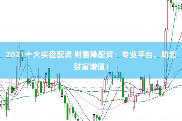 2021十大实盘配资 财惠赚配资：专业平台，助您财富增值！