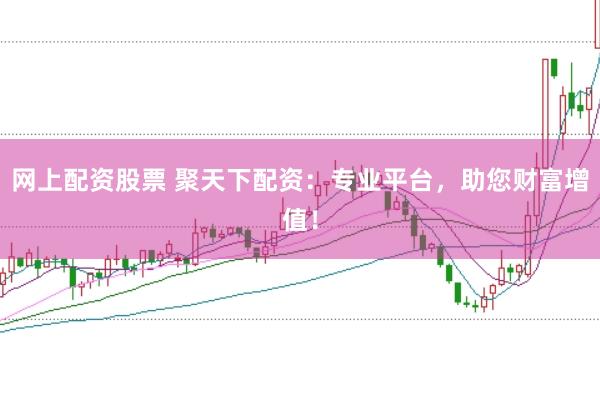 网上配资股票 聚天下配资：专业平台，助您财富增值！