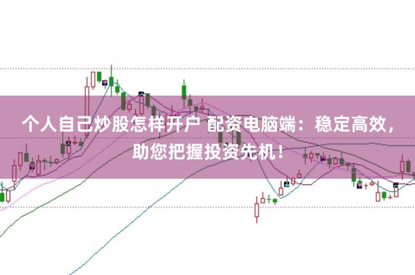个人自己炒股怎样开户 配资电脑端：稳定高效，助您把握投资先机！