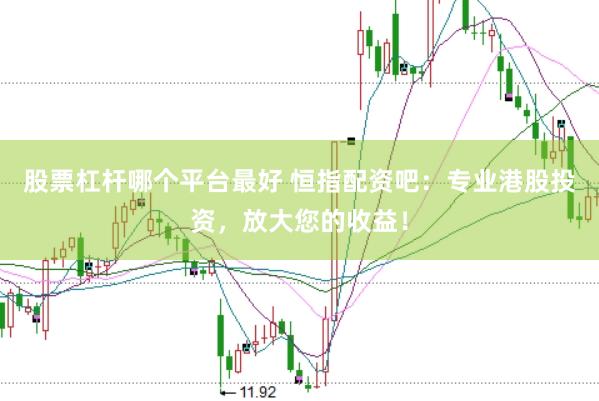 股票杠杆哪个平台最好 恒指配资吧：专业港股投资，放大您的收益！