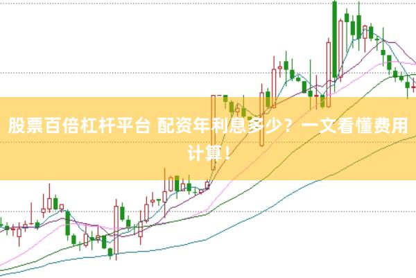 股票百倍杠杆平台 配资年利息多少？一文看懂费用计算！