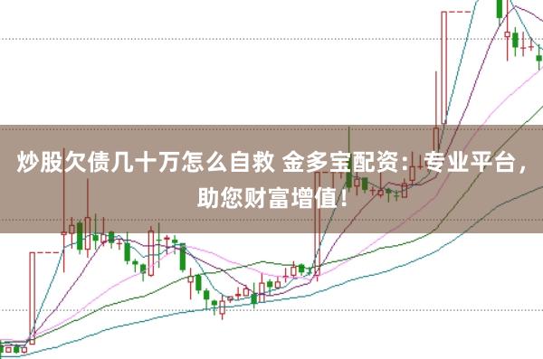 炒股欠债几十万怎么自救 金多宝配资：专业平台，助您财富增值！