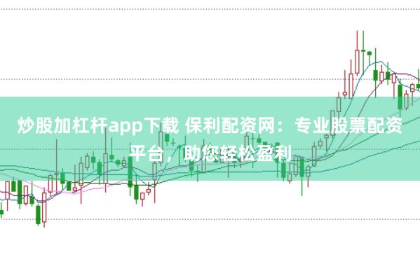 炒股加杠杆app下载 保利配资网：专业股票配资平台，助您轻松盈利