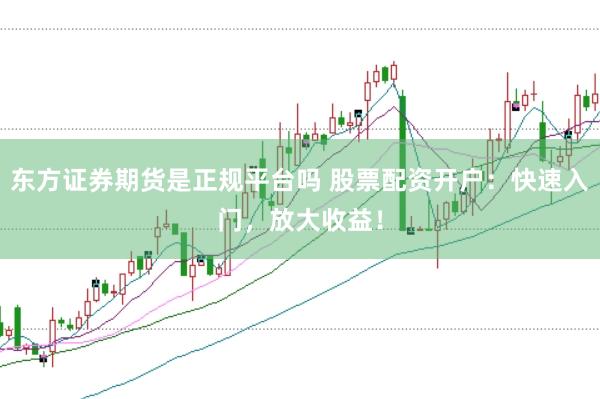 东方证券期货是正规平台吗 股票配资开户：快速入门，放大收益！