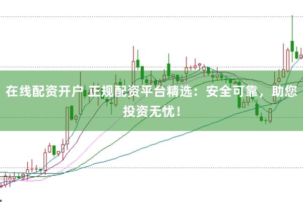 在线配资开户 正规配资平台精选：安全可靠，助您投资无忧！