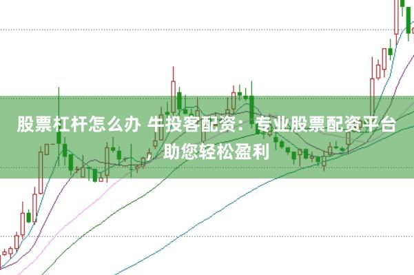股票杠杆怎么办 牛投客配资：专业股票配资平台，助您轻松盈利