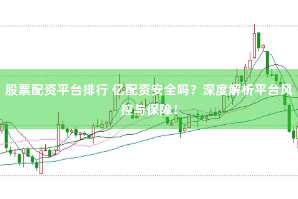 股票配资平台排行 亿配资安全吗？深度解析平台风控与保障！