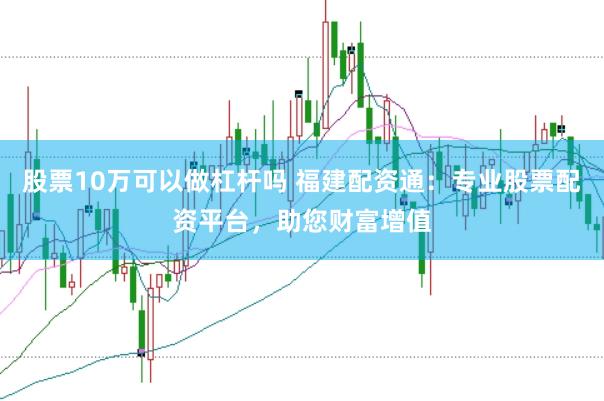 股票10万可以做杠杆吗 福建配资通：专业股票配资平台，助您财富增值