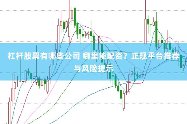 杠杆股票有哪些公司 哪里能配资？正规平台推荐与风险提示