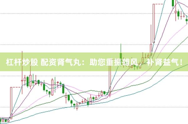 杠杆炒股 配资肾气丸：助您重振雄风，补肾益气！