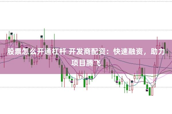 股票怎么开通杠杆 开发商配资：快速融资，助力项目腾飞