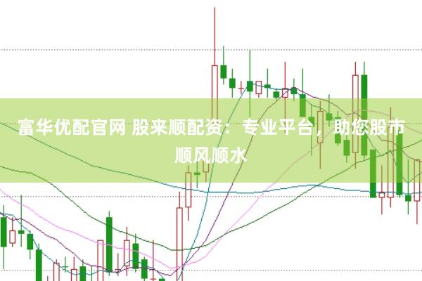 富华优配官网 股来顺配资：专业平台，助您股市顺风顺水