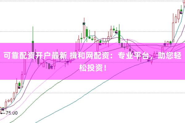 可靠配资开户最新 揖和网配资：专业平台，助您轻松投资！