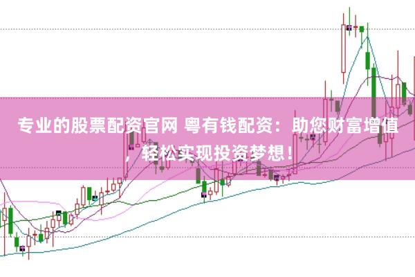 专业的股票配资官网 粤有钱配资：助您财富增值，轻松实现投资梦想！
