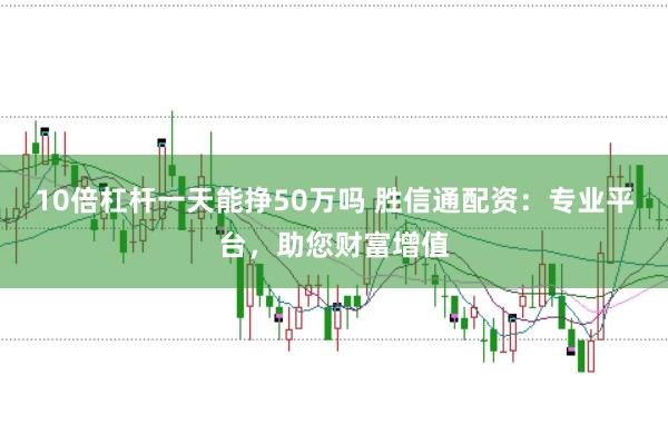 10倍杠杆一天能挣50万吗 胜信通配资：专业平台，助您财富增值
