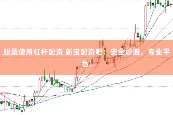 股票使用杠杆配资 新宝配资吧：安全炒股，专业平台！