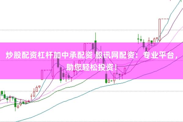 炒股配资杠杆加中承配资 股讯网配资：专业平台，助您轻松投资！