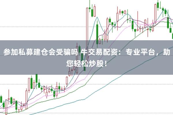 参加私募建仓会受骗吗 牛交易配资：专业平台，助您轻松炒股！