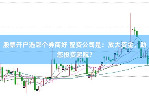 股票开户选哪个券商好 配资公司是：放大资金，助您投资起航？