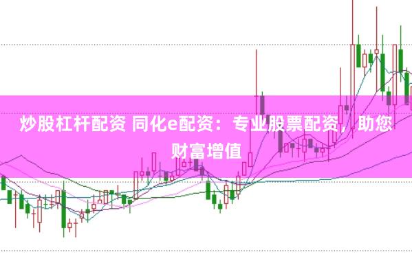炒股杠杆配资 同化e配资：专业股票配资，助您财富增值