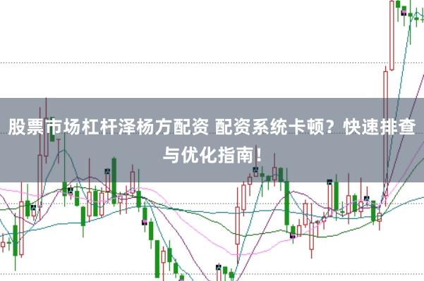 股票市场杠杆泽杨方配资 配资系统卡顿？快速排查与优化指南！