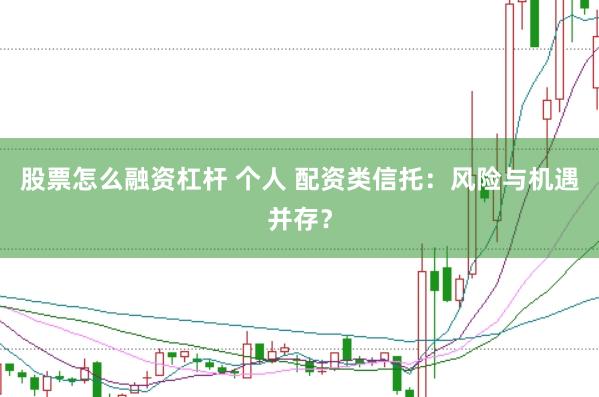 股票怎么融资杠杆 个人 配资类信托：风险与机遇并存？