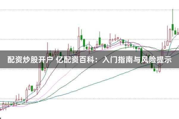 配资炒股开户 亿配资百科：入门指南与风险提示