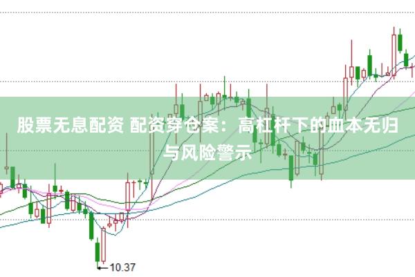 股票无息配资 配资穿仓案：高杠杆下的血本无归与风险警示