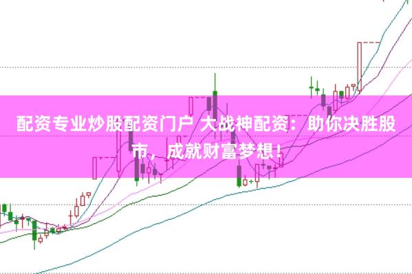 配资专业炒股配资门户 大战神配资：助你决胜股市，成就财富梦想！